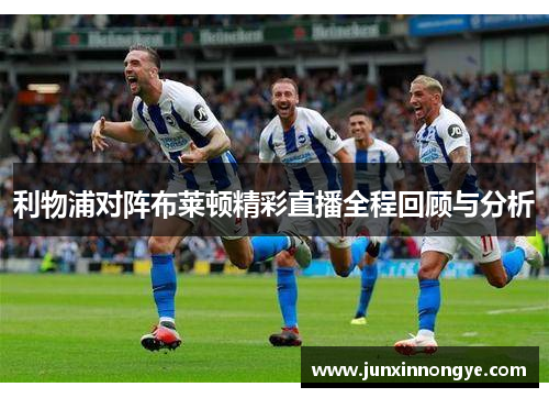 利物浦对阵布莱顿精彩直播全程回顾与分析
