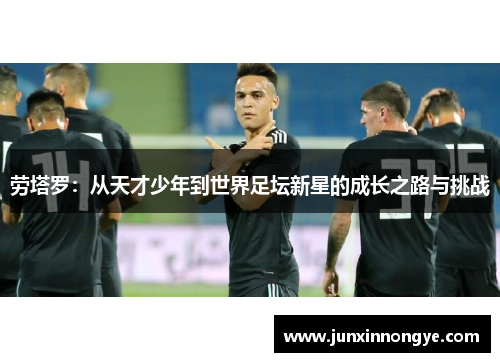 劳塔罗：从天才少年到世界足坛新星的成长之路与挑战