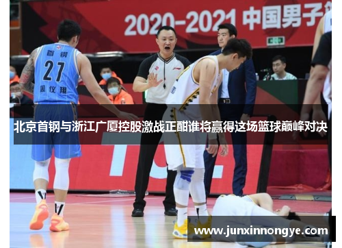 北京首钢与浙江广厦控股激战正酣谁将赢得这场篮球巅峰对决