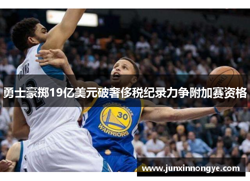 勇士豪掷19亿美元破奢侈税纪录力争附加赛资格