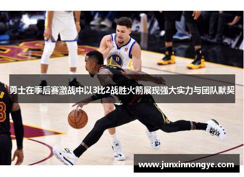 勇士在季后赛激战中以3比2战胜火箭展现强大实力与团队默契