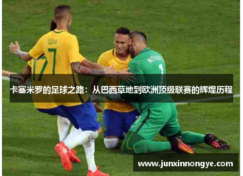 卡塞米罗的足球之路：从巴西草地到欧洲顶级联赛的辉煌历程