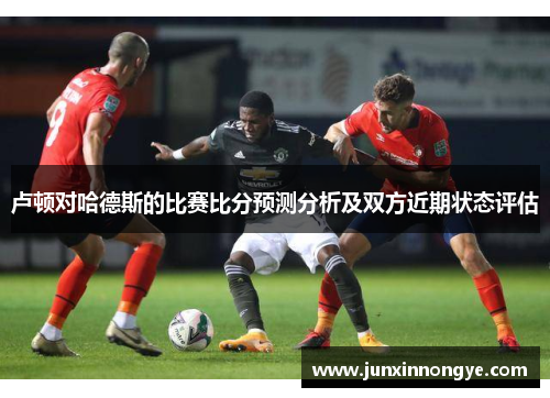卢顿对哈德斯的比赛比分预测分析及双方近期状态评估
