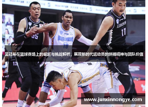 吴冠希在篮球赛场上的崛起与挑战解析，展现新时代运动员的拼搏精神与团队价值