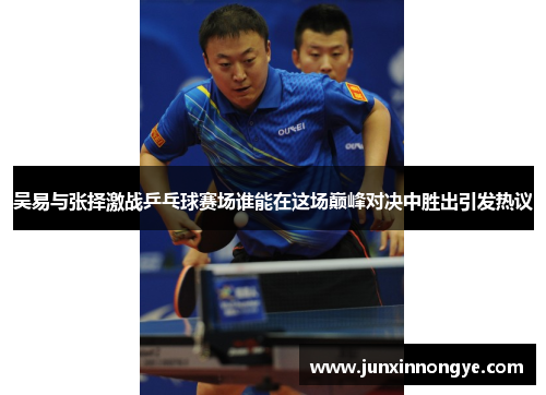 吴易与张择激战乒乓球赛场谁能在这场巅峰对决中胜出引发热议