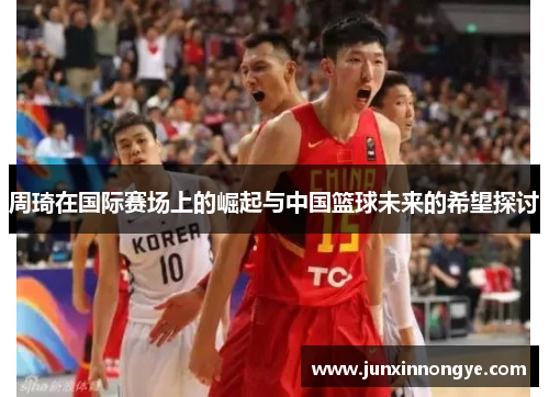 周琦在国际赛场上的崛起与中国篮球未来的希望探讨