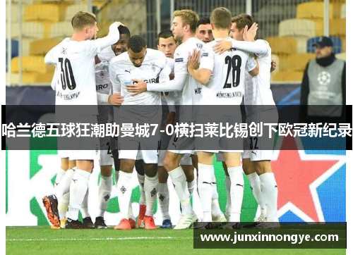 哈兰德五球狂潮助曼城7-0横扫莱比锡创下欧冠新纪录