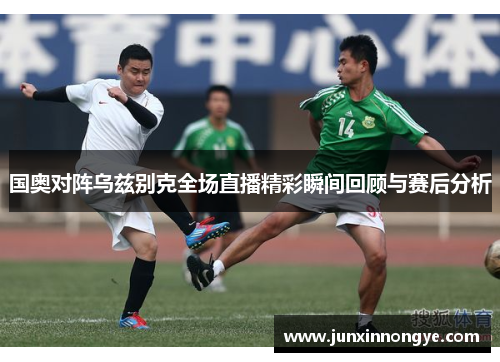 国奥对阵乌兹别克全场直播精彩瞬间回顾与赛后分析