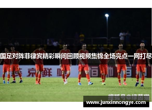 国足对阵菲律宾精彩瞬间回顾视频集锦全场亮点一网打尽