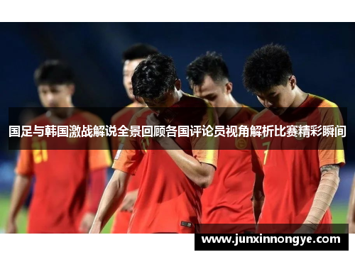 国足与韩国激战解说全景回顾各国评论员视角解析比赛精彩瞬间
