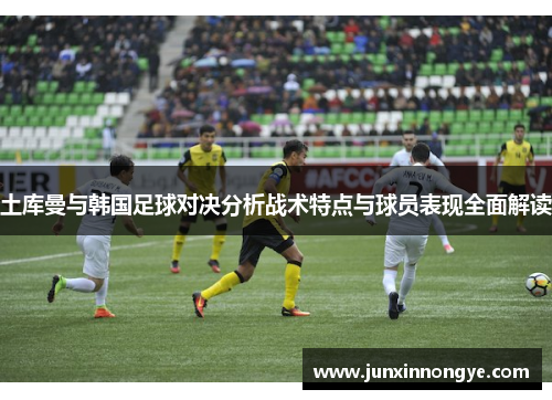土库曼与韩国足球对决分析战术特点与球员表现全面解读