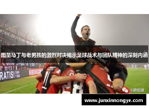 图圣马丁与老男孩的激烈对决揭示足球战术与团队精神的深刻内涵