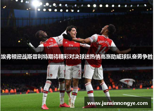 埃弗顿迎战斯普利特期待精彩对决球迷热情高涨助威球队奋勇争胜