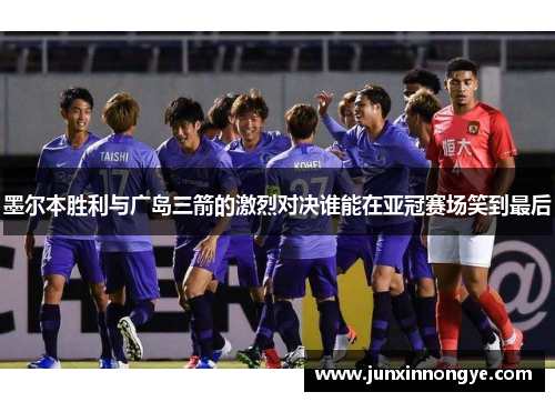 墨尔本胜利与广岛三箭的激烈对决谁能在亚冠赛场笑到最后