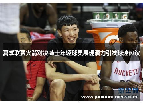 夏季联赛火箭对决骑士年轻球员展现潜力引发球迷热议
