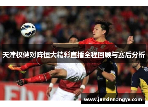 天津权健对阵恒大精彩直播全程回顾与赛后分析