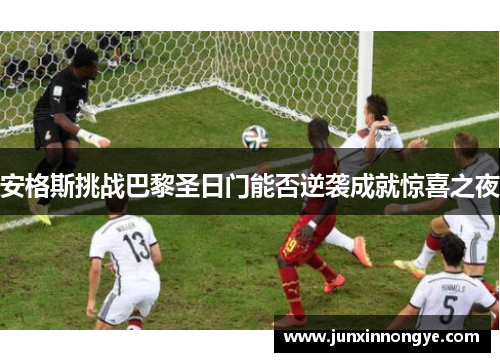 安格斯挑战巴黎圣日门能否逆袭成就惊喜之夜