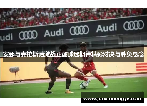 安郅与克拉斯诺激战正酣球迷期待精彩对决与胜负悬念