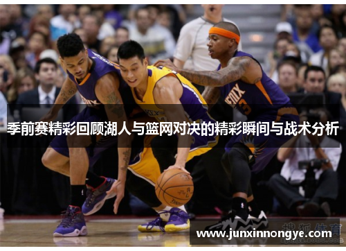 季前赛精彩回顾湖人与篮网对决的精彩瞬间与战术分析