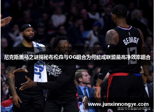 尼克斯黑马之谜揭秘布伦森与OG组合为何能成联盟最高净效率组合