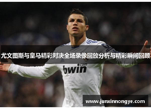 尤文图斯与皇马精彩对决全场录像回放分析与精彩瞬间回顾