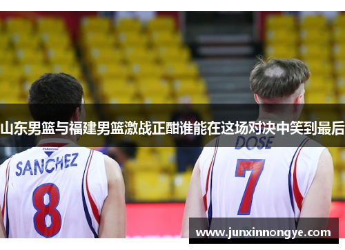 山东男篮与福建男篮激战正酣谁能在这场对决中笑到最后