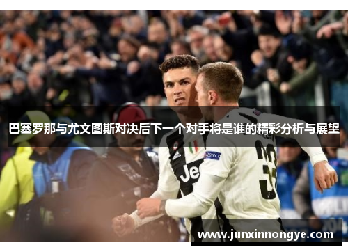 巴塞罗那与尤文图斯对决后下一个对手将是谁的精彩分析与展望