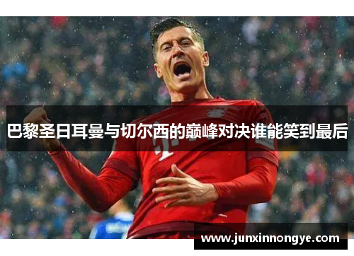 巴黎圣日耳曼与切尔西的巅峰对决谁能笑到最后