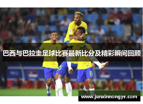巴西与巴拉圭足球比赛最新比分及精彩瞬间回顾