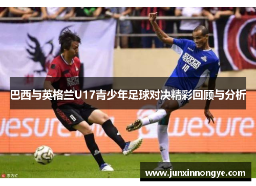 巴西与英格兰U17青少年足球对决精彩回顾与分析