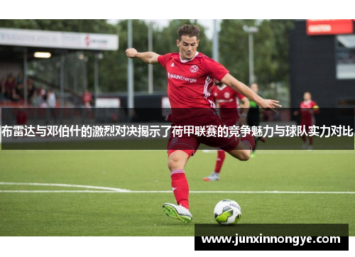 布雷达与邓伯什的激烈对决揭示了荷甲联赛的竞争魅力与球队实力对比