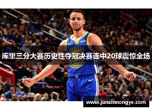 库里三分大赛历史性夺冠决赛连中20球震惊全场