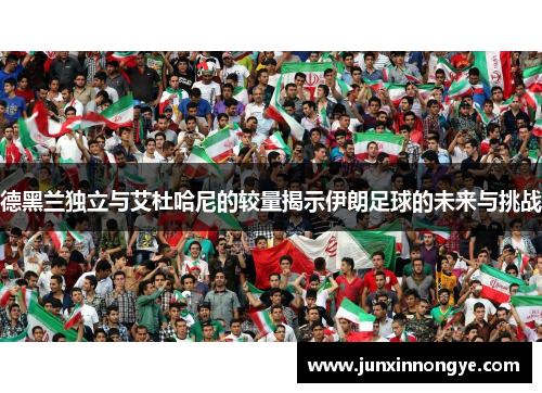 德黑兰独立与艾杜哈尼的较量揭示伊朗足球的未来与挑战