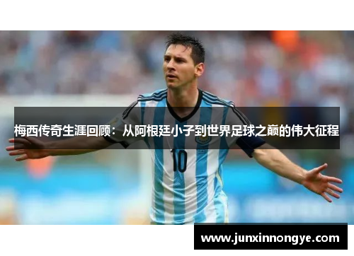 梅西传奇生涯回顾：从阿根廷小子到世界足球之巅的伟大征程
