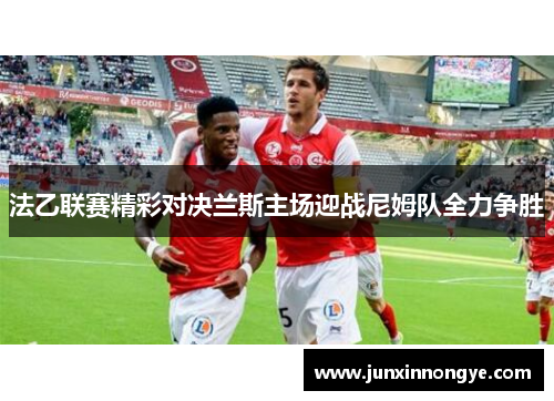 法乙联赛精彩对决兰斯主场迎战尼姆队全力争胜