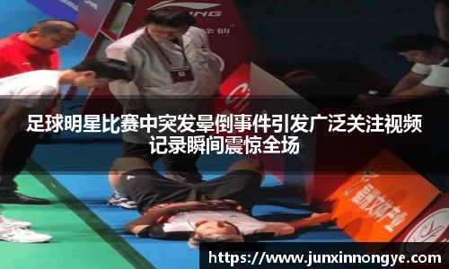 足球明星比赛中突发晕倒事件引发广泛关注视频记录瞬间震惊全场